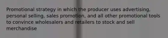 Promotional strategy in which the producer uses advertising, personal selling, sales promotion, and all other promotional tools to convince wholesalers and retailers to stock and sell merchandise