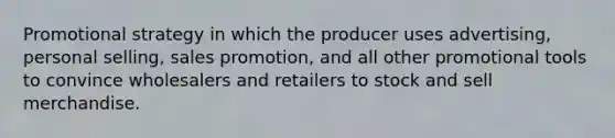 Promotional strategy in which the producer uses advertising, personal selling, sales promotion, and all other promotional tools to convince wholesalers and retailers to stock and sell merchandise.