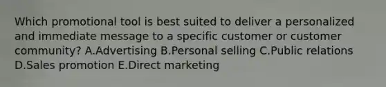 Which promotional tool is best suited to deliver a personalized and immediate message to a specific customer or customer​ community? A.Advertising B.Personal selling C.Public relations D.Sales promotion E.Direct marketing