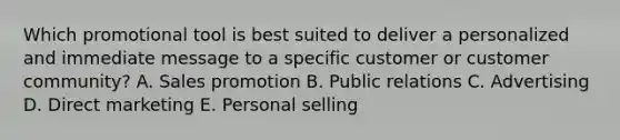 Which promotional tool is best suited to deliver a personalized and immediate message to a specific customer or customer​ community? A. Sales promotion B. Public relations C. Advertising D. Direct marketing E. Personal selling