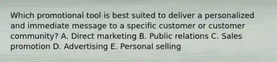 Which promotional tool is best suited to deliver a personalized and immediate message to a specific customer or customer​ community? A. Direct marketing B. Public relations C. Sales promotion D. Advertising E. Personal selling