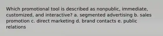 Which promotional tool is described as nonpublic, immediate, customized, and interactive? a. segmented advertising b. sales promotion c. direct marketing d. brand contacts e. public relations