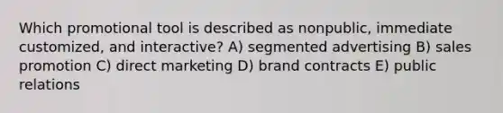 Which promotional tool is described as nonpublic, immediate customized, and interactive? A) segmented advertising B) sales promotion C) direct marketing D) brand contracts E) public relations