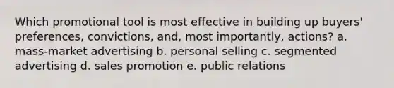 Which promotional tool is most effective in building up buyers' preferences, convictions, and, most importantly, actions? a. mass-market advertising b. personal selling c. segmented advertising d. sales promotion e. public relations