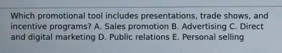 Which promotional tool includes​ presentations, trade​ shows, and incentive​ programs? A. Sales promotion B. Advertising C. Direct and digital marketing D. Public relations E. Personal selling