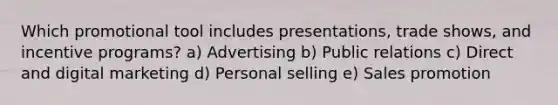 Which promotional tool includes presentations, trade shows, and incentive programs? a) Advertising b) Public relations c) Direct and digital marketing d) Personal selling e) Sales promotion