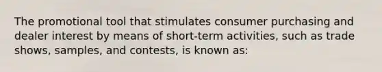 The promotional tool that stimulates consumer purchasing and dealer interest by means of short-term activities, such as trade shows, samples, and contests, is known as: