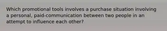 Which promotional tools involves a purchase situation involving a personal, paid-communication between two people in an attempt to influence each other?