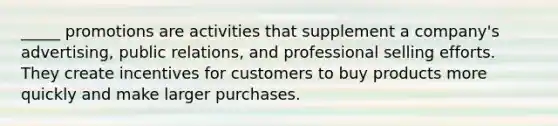 _____ promotions are activities that supplement a company's advertising, public relations, and professional selling efforts. They create incentives for customers to buy products more quickly and make larger purchases.