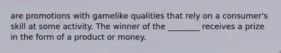 are promotions with gamelike qualities that rely on a consumer's skill at some activity. The winner of the ________ receives a prize in the form of a product or money.