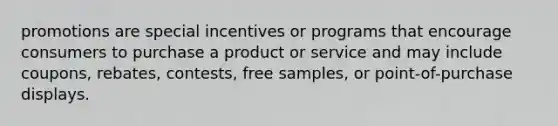 promotions are special incentives or programs that encourage consumers to purchase a product or service and may include coupons, rebates, contests, free samples, or point-of-purchase displays.