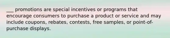 ___ promotions are special incentives or programs that encourage consumers to purchase a product or service and may include coupons, rebates, contests, free samples, or point-of-purchase displays.