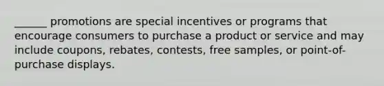 ______ promotions are special incentives or programs that encourage consumers to purchase a product or service and may include coupons, rebates, contests, free samples, or point-of-purchase displays.