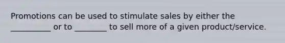 Promotions can be used to stimulate sales by either the __________ or to ________ to sell more of a given product/service.