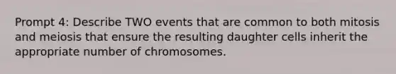 Prompt 4: Describe TWO events that are common to both mitosis and meiosis that ensure the resulting daughter cells inherit the appropriate number of chromosomes.