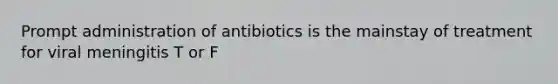 Prompt administration of antibiotics is the mainstay of treatment for viral meningitis T or F