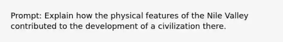 Prompt: Explain how the physical features of the Nile Valley contributed to the development of a civilization there.