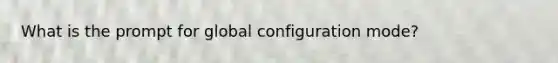 What is the prompt for global configuration mode?