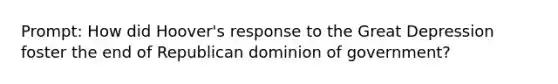 Prompt: How did Hoover's response to the Great Depression foster the end of Republican dominion of government?