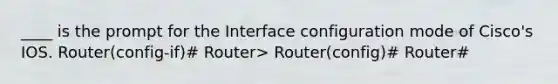 ____ is the prompt for the Interface configuration mode of Cisco's IOS. Router(config-if)# Router> Router(config)# Router#