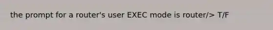 the prompt for a router's user EXEC mode is router/> T/F