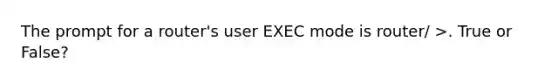 The prompt for a router's user EXEC mode is router/ >. True or False?