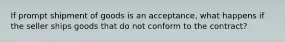 If prompt shipment of goods is an acceptance, what happens if the seller ships goods that do not conform to the contract?