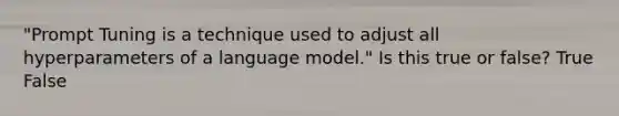 "Prompt Tuning is a technique used to adjust all hyperparameters of a language model." Is this true or false? True False