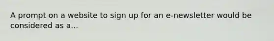 A prompt on a website to sign up for an e-newsletter would be considered as a...