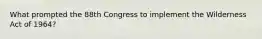 What prompted the 88th Congress to implement the Wilderness Act of 1964?