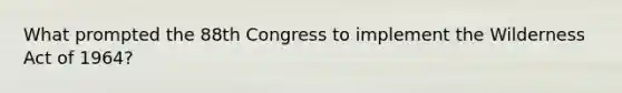 What prompted the 88th Congress to implement the Wilderness Act of 1964?