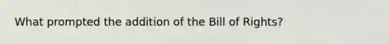 What prompted the addition of the Bill of Rights?