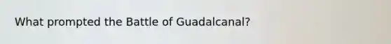 What prompted the Battle of Guadalcanal?