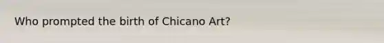 Who prompted the birth of Chicano Art?