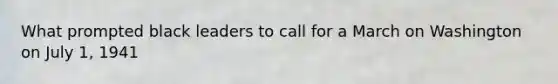 What prompted black leaders to call for a March on Washington on July 1, 1941