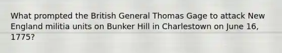 What prompted the British General Thomas Gage to attack New England militia units on Bunker Hill in Charlestown on June 16, 1775?