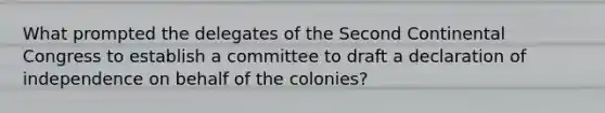 What prompted the delegates of the Second Continental Congress to establish a committee to draft a declaration of independence on behalf of the colonies?