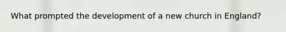 What prompted the development of a new church in England?