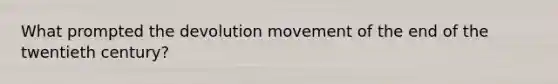 What prompted the devolution movement of the end of the twentieth century?