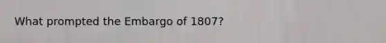 What prompted the Embargo of 1807?