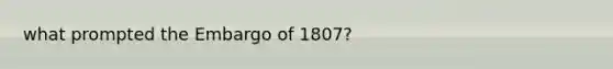 what prompted the Embargo of 1807?