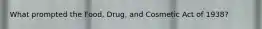 What prompted the Food, Drug, and Cosmetic Act of 1938?