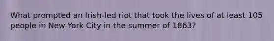 What prompted an Irish-led riot that took the lives of at least 105 people in New York City in the summer of 1863?