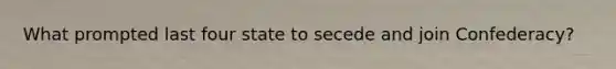 What prompted last four state to secede and join Confederacy?
