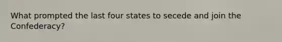 What prompted the last four states to secede and join the Confederacy?