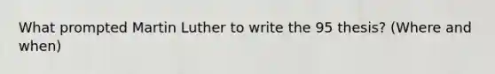 What prompted Martin Luther to write the 95 thesis? (Where and when)