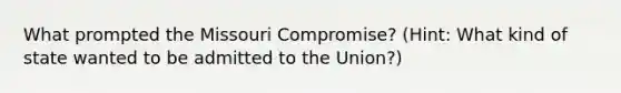 What prompted the Missouri Compromise? (Hint: What kind of state wanted to be admitted to the Union?)