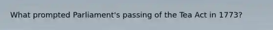 What prompted Parliament's passing of the Tea Act in 1773?