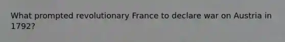 What prompted revolutionary France to declare war on Austria in 1792?