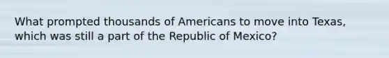 What prompted thousands of Americans to move into Texas, which was still a part of the Republic of Mexico?